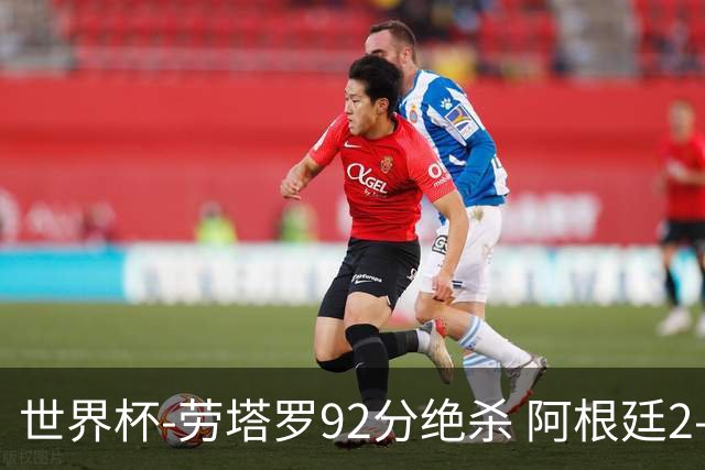 世界杯-劳塔罗92分绝杀 阿根廷2-1逆转英格兰进决赛