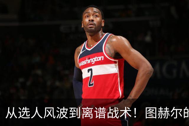 从选人风波到离谱战术！图赫尔的嘴硬掩盖不了他的失败