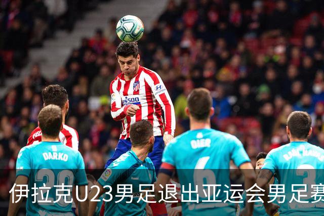 伊拉克U23男足退出亚运会男足赛事，组委会决定不再增补球队，中国男足亚运队锁定2号种子