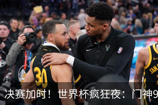 决赛加时！世界杯疯狂夜：门神9次扑救 阿根廷0射门 西班牙11打10