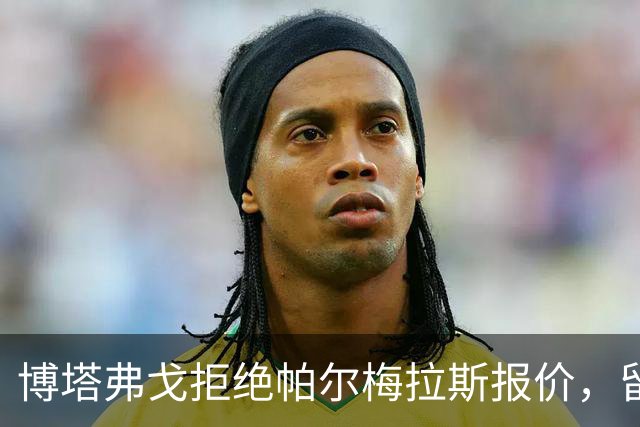 博塔弗戈拒绝帕尔梅拉斯报价，留住达尼洛：要价三千五百万至四千万欧元，再出场一次即锁定