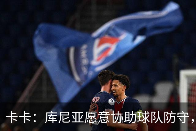 卡卡：库尼亚愿意协助球队防守，并且也能发挥出创造力和巴西风格