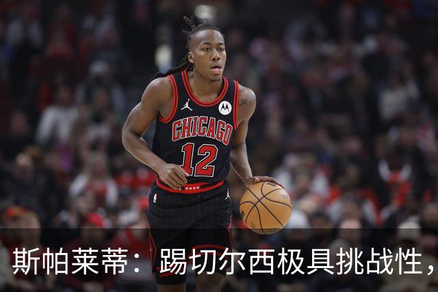 斯帕莱蒂：踢切尔西极具挑战性，但能检验我们是否做好了准备
