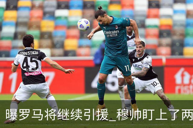 曝罗马将继续引援 穆帅盯上了两名自由球员