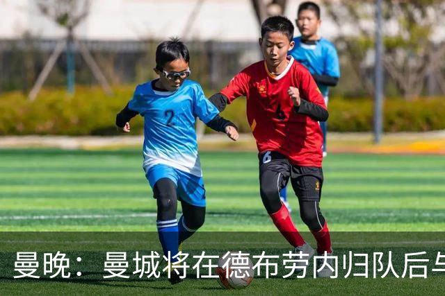 曼晚：曼城将在德布劳内归队后与其会谈