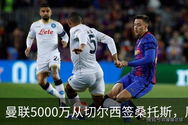 曼联5000万从切尔西签桑托斯，周四官宣！埃德森同时体检争当首签