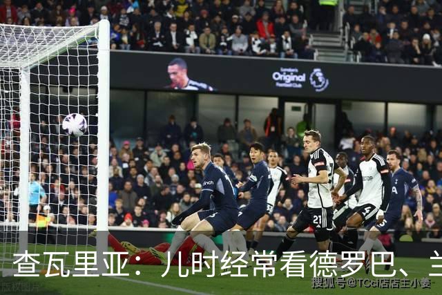 查瓦里亚：儿时经常看德罗巴、兰帕德踢球，记得和巴萨的对决