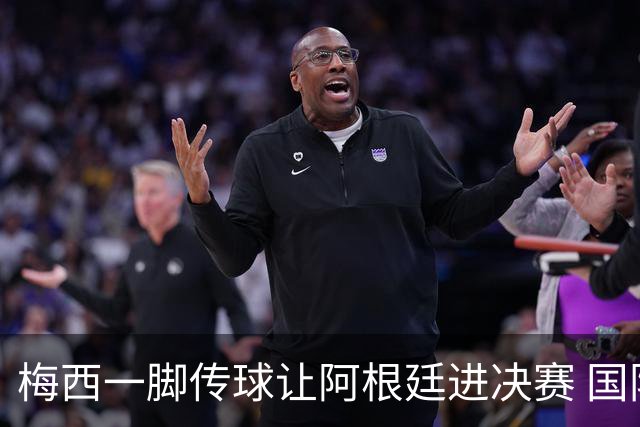 梅西一脚传球让阿根廷进决赛 国际足联主席却大赞特朗普