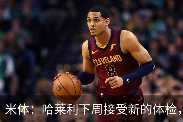 米体：哈莱利下周接受新的体检，他此前未表现出特别的病理问题