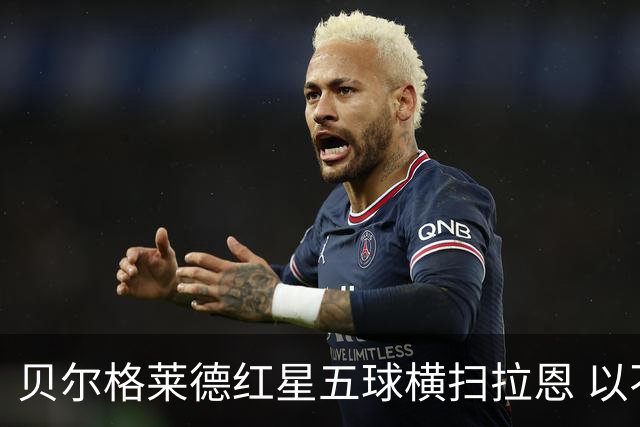 贝尔格莱德红星五球横扫拉恩 以不屈斗志铸就九球血性胜利