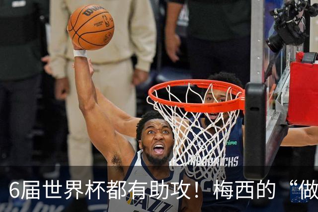 6届世界杯都有助攻！梅西的“做饼”能力，和进球一样伟大