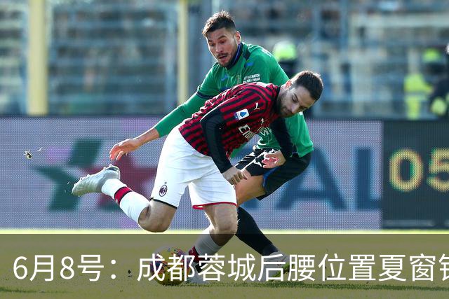 6月8号：成都蓉城后腰位置夏窗锁定中国男足主力王牌指挥官