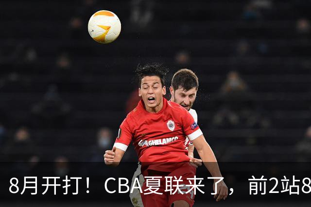 8月开打！CBA夏联来了，前2站8球队亮相，山东缺席，或第3站首秀