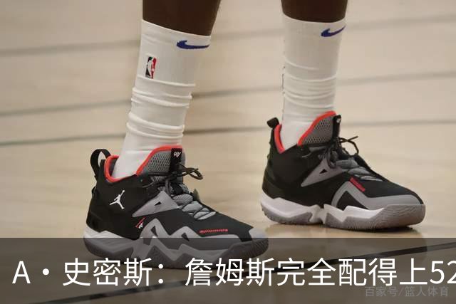 A·史密斯：詹姆斯完全配得上5200万 他仍是NBA前15球员&票房前三